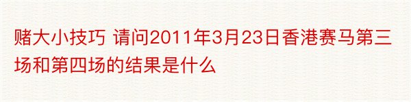 赌大小技巧 请问2011年3月23日香港赛马第三场和第四场的结果是什么