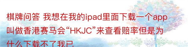 棋牌问答 我想在我的ipad里面下载一个app叫做香港赛马会“HKJC”来查看赔率但是为什么下载不了我已