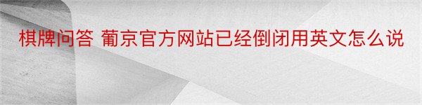 棋牌问答 葡京官方网站已经倒闭用英文怎么说