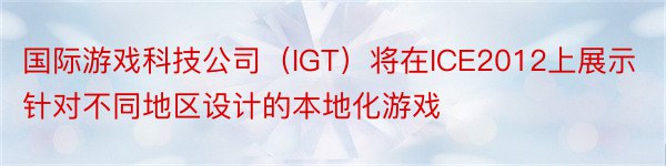 国际游戏科技公司（IGT）将在ICE2012上展示针对不同地区设计的本地化游戏