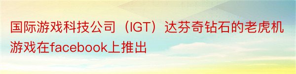 国际游戏科技公司（IGT）达芬奇钻石的老虎机游戏在facebook上推出