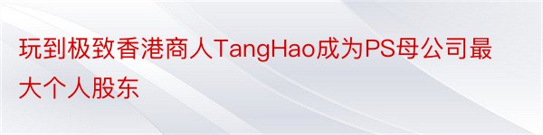 玩到极致香港商人TangHao成为PS母公司最大个人股东