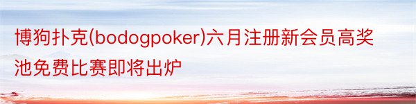 博狗扑克(bodogpoker)六月注册新会员高奖池免费比赛即将出炉