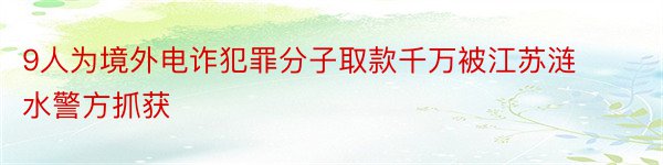 9人为境外电诈犯罪分子取款千万被江苏涟水警方抓获