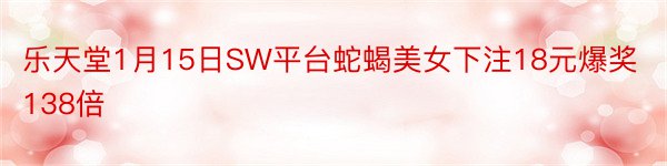 乐天堂1月15日SW平台蛇蝎美女下注18元爆奖138倍