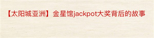 【太阳城亚洲】金星馆jackpot大奖背后的故事